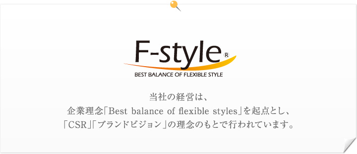 F-style　当社の経営は、企業理念「Best balance of flexible styles」を起点とし、「CSR」「ブランドビジョン」の理念のもとで行われています。